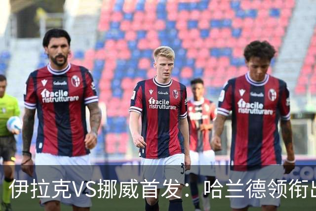 伊拉克VS挪威首发：哈兰德领衔出战 厄德高坐镇中枢