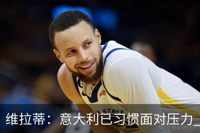 维拉蒂：意大利已习惯面对压力 我们该全力以赴